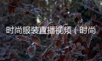 時(shí)尚服裝直播視頻（時(shí)尚服裝直播視頻大全）