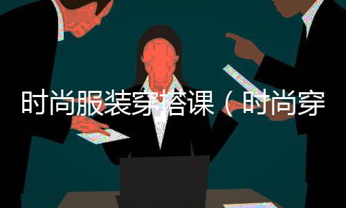時尚服裝穿搭課(時尚穿搭講解)
