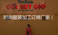 時(shí)尚服裝加工訂做廠家（時(shí)尚服裝加工訂做廠家地址）