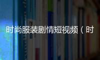 時尚服裝劇情短視頻（時尚衣服視頻）