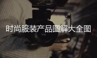 時尚服裝產(chǎn)品圖解大全圖片（時尚服裝產(chǎn)品圖解大全圖片及價格）