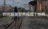 時尚服裝世界視頻（世界時尚服裝品牌排行）