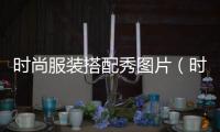 時尚服裝搭配秀圖片（時尚服飾搭配圖片）