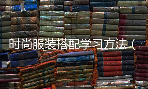 時(shí)尚服裝搭配學(xué)習(xí)方法(時(shí)尚搭配怎么學(xué))
