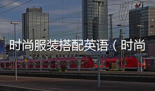 時尚服裝搭配英語(時尚搭配英文翻譯)