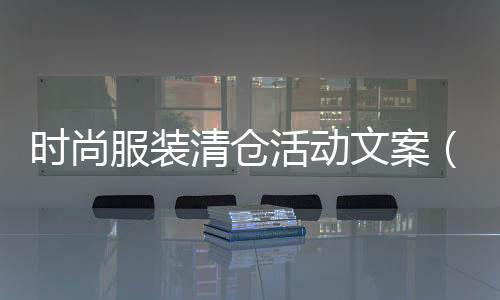時尚服裝清倉活動文案(服裝清倉活動內容怎么寫)