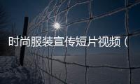 時尚服裝宣傳短片視頻（時尚服裝宣傳短片視頻素材）
