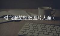 時尚服裝壁紙圖片大全（時尚服裝壁紙圖片大全大圖）