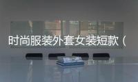 時(shí)尚服裝外套女裝短款（時(shí)尚女士外套）