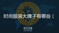 時尚服裝大牌子有哪些（時尚服裝大牌子有哪些）