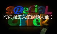 時尚服裝女裝視頻大全（時尚女裝穿搭視頻）