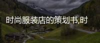 時尚服裝店的策劃書,時尚服裝店的策劃書怎么寫