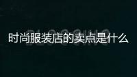 時尚服裝店的賣點是什么,時髦的服裝店