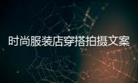 時尚服裝店穿搭拍攝文案,服裝拍攝文案怎么寫
