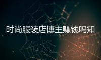 時尚服裝店博主賺錢嗎知乎,時尚服裝店博主賺錢嗎知乎