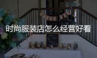 時尚服裝店怎么經營好看,時尚服裝店面裝修風格一覽