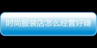 時尚服裝店怎么經(jīng)營好賺錢,時尚服裝店裝修圖片