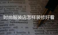 時尚服裝店怎樣裝修好看圖片,時尚服裝店怎樣裝修好看圖片欣賞