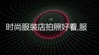 時(shí)尚服裝店拍照好看,服裝店拍照技巧