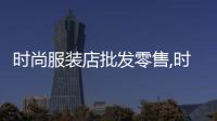 時尚服裝店批發零售,時尚衣服批發廠家直銷