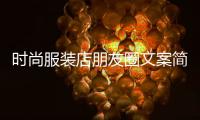 時(shí)尚服裝店朋友圈文案簡(jiǎn)短,時(shí)尚服裝店朋友圈文案簡(jiǎn)短暖心