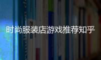 時尚服裝店游戲推薦知乎,時髦服裝店小游戲