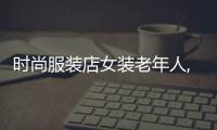 時尚服裝店女裝老年人,時尚服裝店女裝老年人可以穿嗎