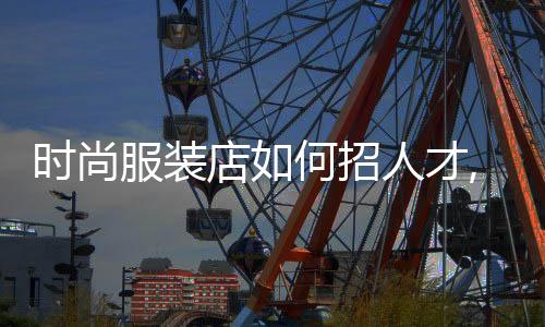 時(shí)尚服裝店如何招人才,服裝店鋪招聘