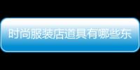 時(shí)尚服裝店道具有哪些東西,比較時(shí)尚的服裝店取什么名字
