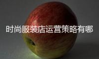 時尚服裝店運營策略有哪些,服裝店的運營方案