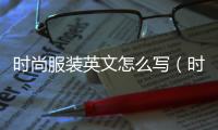 時尚服裝英文怎么寫（時尚服裝英文怎么寫）