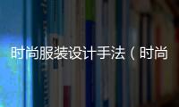 時尚服裝設(shè)計手法（時尚服裝設(shè)計手法圖片）