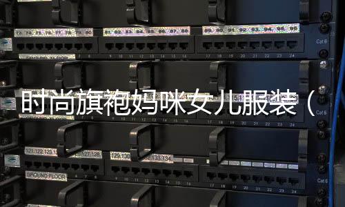 時尚旗袍媽咪女兒服裝(媽媽裝旗袍品牌)