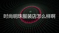 時尚明珠服裝店怎么樣啊,時尚名城