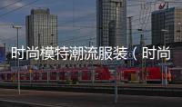 時(shí)尚模特潮流服裝（時(shí)尚服飾模特）