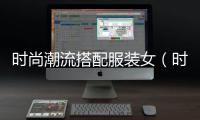 時(shí)尚潮流搭配服裝女（時(shí)尚潮流搭配服裝女裝圖片）