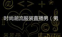 時尚潮流服裝直播男（男裝直播主題有哪些）