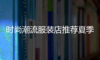 時尚潮流服裝店推薦夏季,潮流服裝店鋪