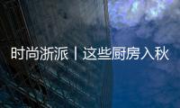 時尚浙派丨這些廚房入秋裝備，一個都不能少