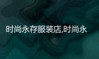 時(shí)尚永存服裝店,時(shí)尚永存服裝店怎么樣