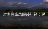 時尚民族風服裝年輕（民族風服裝秀場）