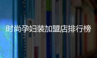 時尚孕婦裝加盟店排行榜,開一家孕婦裝店需要注意什么