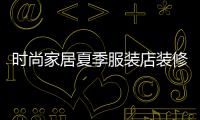 時尚家居夏季服裝店裝修圖,時尚家居夏季服裝店裝修圖紙