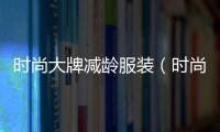 時尚大牌減齡服裝（時尚大牌減齡服裝品牌）