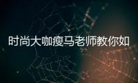 時尚大咖瘦馬老師教你如何送禮【數碼&手機】風尚中國網