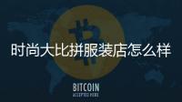 時尚大比拼服裝店怎么樣,時尚大show