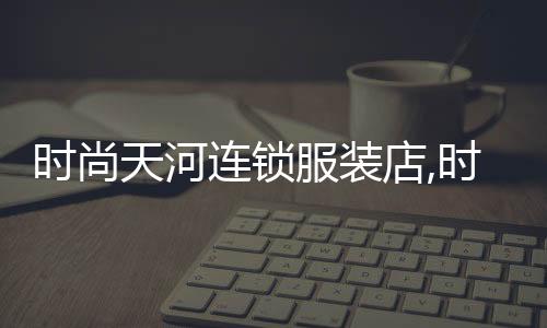 時尚天河連鎖服裝店,時尚天河購物中心