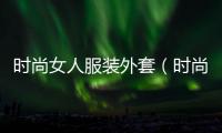 時尚女人服裝外套（時尚女人服裝外套品牌）