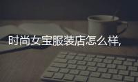 時尚女寶服裝店怎么樣,時尚女裝店裝修效果圖小型