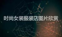 時尚女裝服裝店圖片欣賞,時尚女裝服裝店圖片欣賞